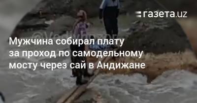 Мужчина собирал плату за проход по самодельному мосту через сай в Андижане