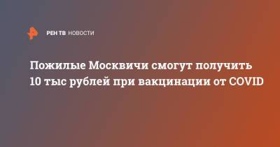 Пожилые Москвичи смогут получить 10 тыс рублей при вакцинации от COVID