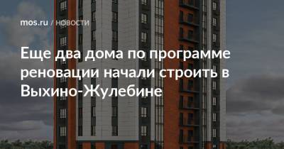 Рафик Загрутдинов - Еще два дома по программе реновации начали строить в Выхино-Жулебине - mos.ru - Москва - Строительство