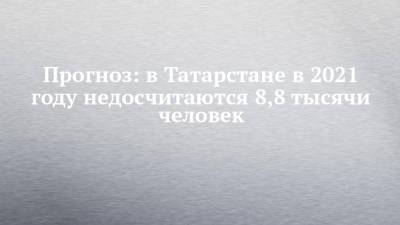 Прогноз: в Татарстане в 2021 году недосчитаются 8,8 тысячи человек
