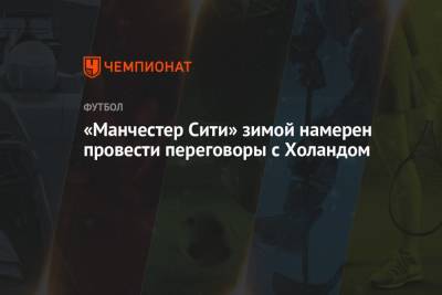 Хосепа Гвардиолы - «Манчестер Сити» зимой намерен провести переговоры с Холандом - championat.com
