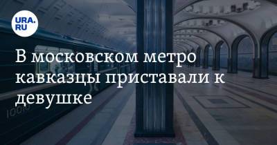 В московском метро кавказцы приставали к девушке. Видео