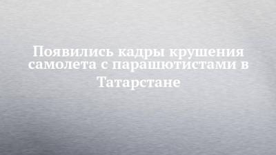 Появились кадры крушения самолета с парашютистами в Татарстане