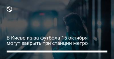 В Киеве из-за футбола 15 октября могут закрыть три станции метро