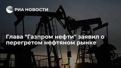 Глава "Газпром нефти" Дюков заявил, что нефтяной рынок перегрет