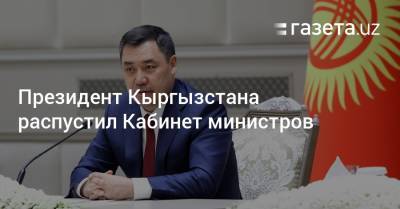 Президент Кыргызстана распустил Кабинет министров