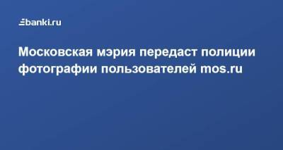 Московская мэрия передаст полиции фотографии пользователей mos.ru