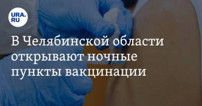 В Челябинской области открывают ночные пункты вакцинации