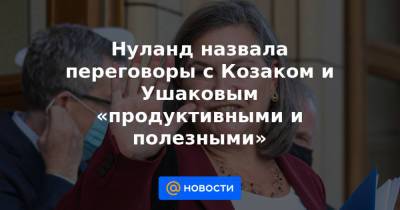 Нуланд назвала переговоры с Козаком и Ушаковым «продуктивными и полезными»