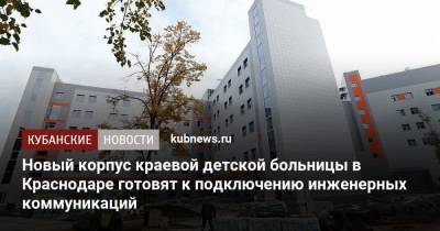 Новый корпус краевой детской больницы в Краснодаре готовят к подключению инженерных коммуникаций