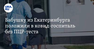 Бабушку из Екатеринбурга положили в ковид-госпиталь без ПЦР-теста