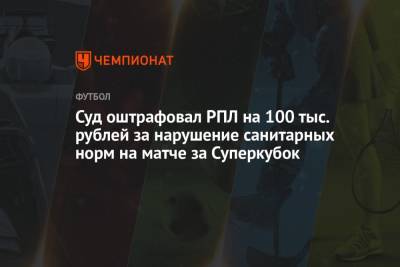 Суд оштрафовал РПЛ на 100 тыс. рублей за нарушение санитарных норм на матче за Суперкубок
