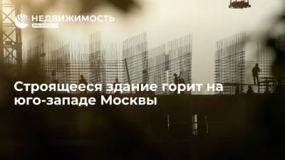 Строящееся здание горит на юго-западе Москвы