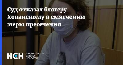 Суд отказал блогеру Хованскому в смягчении меры пресечения