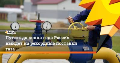 Путин: до конца года Россия выйдет на рекордные поставки газа