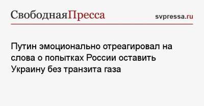 Путин эмоционально отреагировал на слова о попытках России оставить Украину без транзита газа