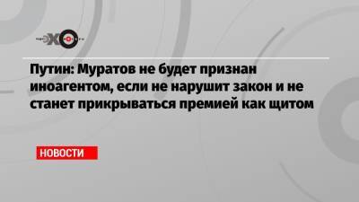 Путин: Муратов не будет признан иноагентом, если не нарушит закон и не станет прикрываться премией как щитом