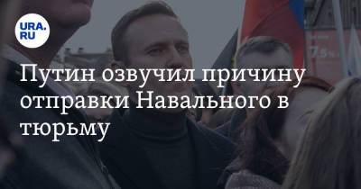 Путин озвучил причину отправки Навального в тюрьму