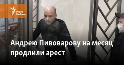 Андрею Пивоварову на месяц продлили арест