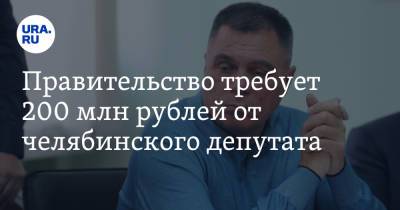 Правительство требует 200 млн рублей от челябинского депутата