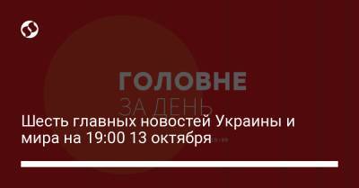 Шесть главных новостей Украины и мира на 19:00 13 октября