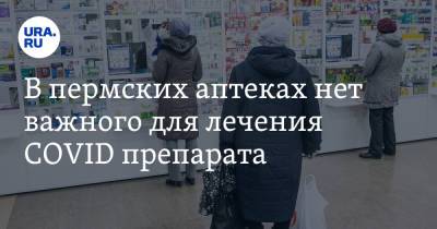 В пермских аптеках нет важного для лечения COVID препарата