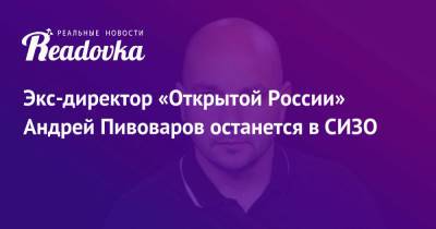 Экс-директор «Открытой России» Андрей Пивоваров останется в СИЗО