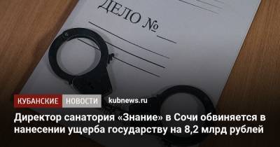 Директор санатория «Знание» в Сочи обвиняется в нанесении ущерба государству на 8,2 млрд рублей