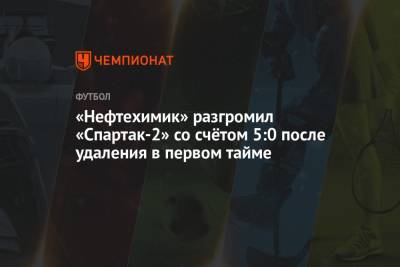 Александр Юшин - «Нефтехимик» разгромил «Спартак-2» со счётом 5:0 после удаления в первом тайме - championat.com - Нижнекамск