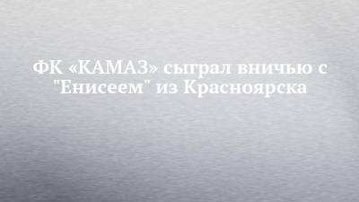 ФК «КАМАЗ» сыграл вничью с "Енисеем" из Красноярска