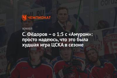 С. Фёдоров – о 1:5 с «Амуром»: просто надеюсь, что это была худшая игра ЦСКА в сезоне