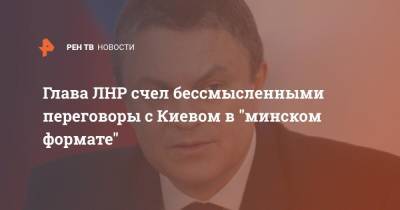 Глава ЛНР счел бессмысленными переговоры с Киевом в "минском формате"