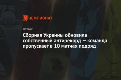Сборная Украины обновила собственный антирекорд — команда пропускает в 10 матчах подряд
