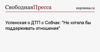 Успенская о ДТП с Собчак: «Не хотела бы поддерживать отношения»