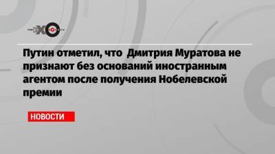 Путин отметил, что Дмитрия Муратова не признают без оснований иностранным агентом после получения Нобелевской премии