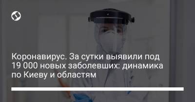 Коронавирус. За сутки выявили под 19 000 новых заболевших: динамика по Киеву и областям