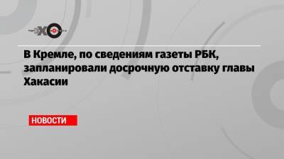 В Кремле, по сведениям газеты РБК, запланировали досрочную отставку главы Хакасии