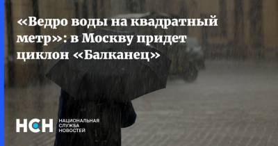 «Ведро воды на квадратный метр»: в Москву придет циклон «Балканец»