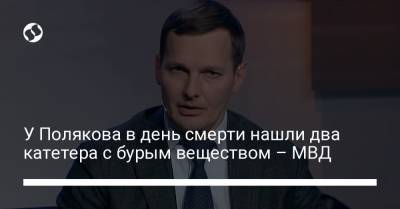 Евгений Енин - Анна Скороход - У Полякова в день смерти нашли два катетера с бурым веществом – МВД - liga.net - Украина