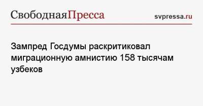 Зампред Госдумы раскритиковал миграционную амнистию 158 тысячам узбеков