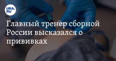 Главный тренер сборной России высказался о прививках. «Хочешь — болей, но команда проиграет»