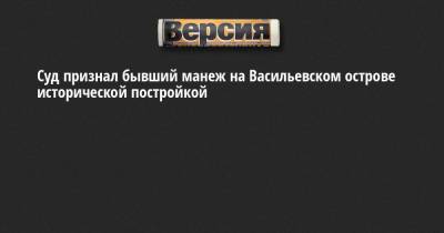 Суд признал бывший манеж на Васильевском острове исторической постройкой