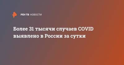 Более 31 тысячи случаев COVID выявлено в России за сутки