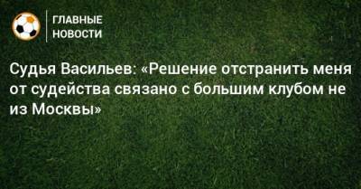 Судья Васильев: «Решение отстранить меня от судейства связано с большим клубом не из Москвы»