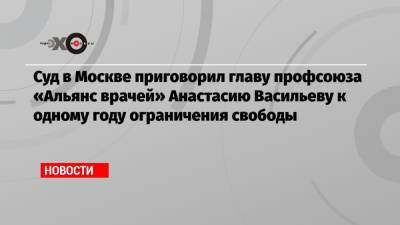 Суд в Москве приговорил главу профсоюза «Альянс врачей» Анастасию Васильеву к одному году ограничения свободы