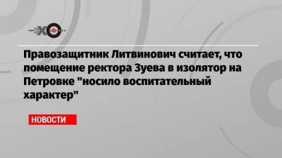 Правозащитник Литвинович считает, что помещение ректора Зуева в изолятор на Петровке «носило воспитательный характер»