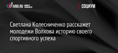 Светлана Колесниченко расскажет молодежи Волхова историю своего спортивного успеха