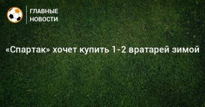 «Спартак» хочет купить 1-2 вратарей зимой