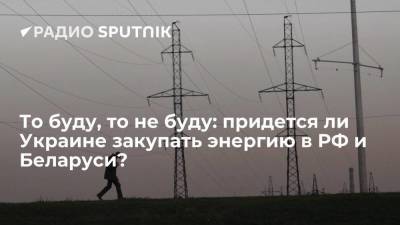 То буду, то не буду: придется ли Украине закупать энергию в РФ и Беларуси?