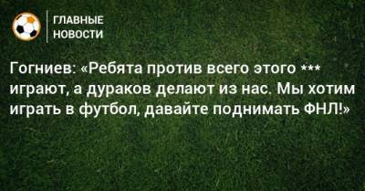 Гогниев: «Ребята против всего этого *** играют, а дураков делают из нас. Мы хотим играть в футбол, давайте поднимать ФНЛ!»